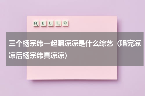 三个杨宗纬一起唱凉凉是什么综艺（唱完凉凉后杨宗纬真凉凉）