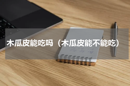 木瓜皮能吃吗（木瓜皮能不能吃）
