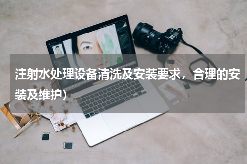 注射水处理设备清洗及安装要求，合理的安装及维护）