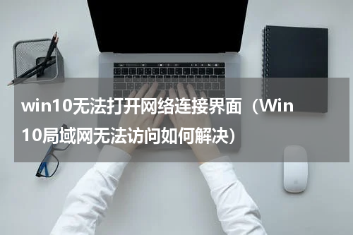 win10无法打开网络连接界面（Win10局域网无法访问如何解决）