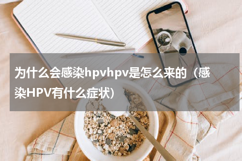 为什么会感染hpvhpv是怎么来的（感染HPV有什么症状）