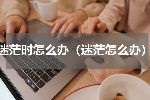 迷茫时怎么办（迷茫怎么办）