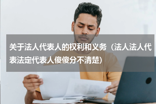 关于法人代表人的权利和义务（法人法人代表法定代表人傻傻分不清楚）