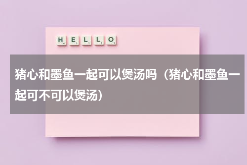 猪心和墨鱼一起可以煲汤吗（猪心和墨鱼一起可不可以煲汤）