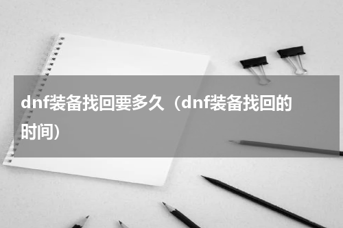dnf装备找回要多久（dnf装备找回的时间）