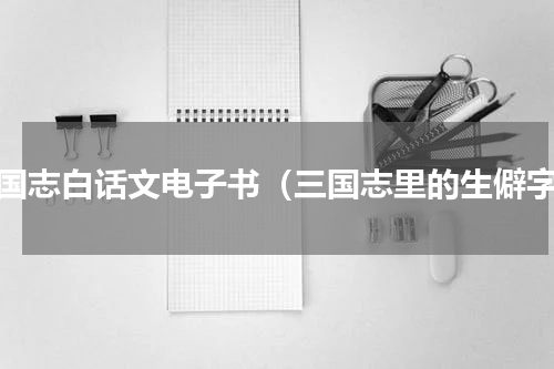 三国志白话文电子书（三国志里的生僻字）