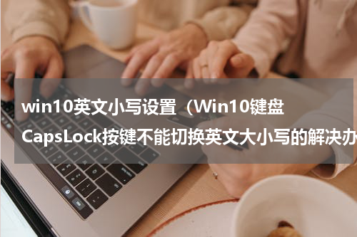 win10英文小写设置（Win10键盘CapsLock按键不能切换英文大小写的解决办法）
