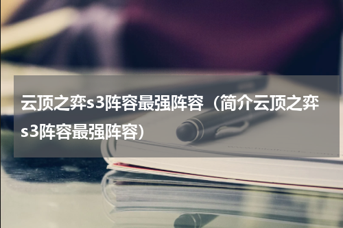 云顶之弈s3阵容最强阵容（简介云顶之弈s3阵容最强阵容）