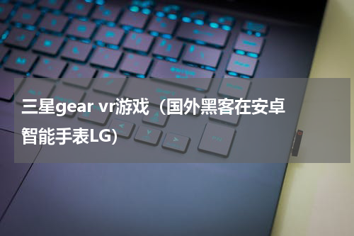 三星gear vr游戏（国外黑客在安卓智能手表LG）