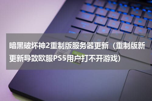 暗黑破坏神2重制版服务器更新（重制版新更新导致欧服PS5用户打不开游戏）