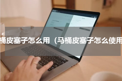 马桶皮塞子怎么用（马桶皮塞子怎么使用）