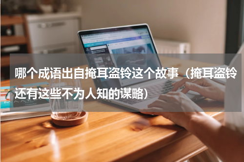 哪个成语出自掩耳盗铃这个故事（掩耳盗铃还有这些不为人知的谋略）