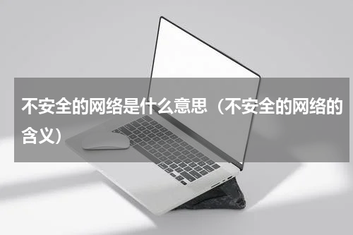 不安全的网络是什么意思（不安全的网络的含义）