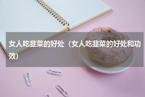 女人吃韭菜的好处（女人吃韭菜的好处和功效）