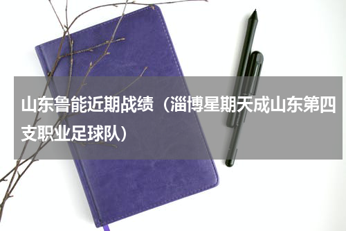 山东鲁能近期战绩（淄博星期天成山东第四支职业足球队）