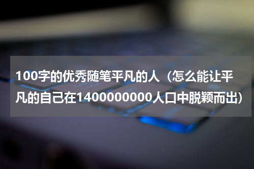 100字的优秀随笔平凡的人（怎么能让平凡的自己在1400000000人口中脱颖而出）