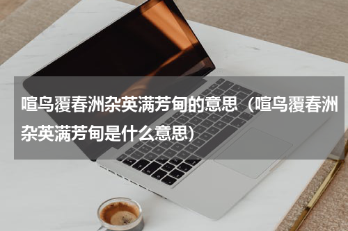 喧鸟覆春洲杂英满芳甸的意思（喧鸟覆春洲杂英满芳甸是什么意思）