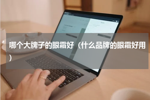 哪个大牌子的眼霜好（什么品牌的眼霜好用）