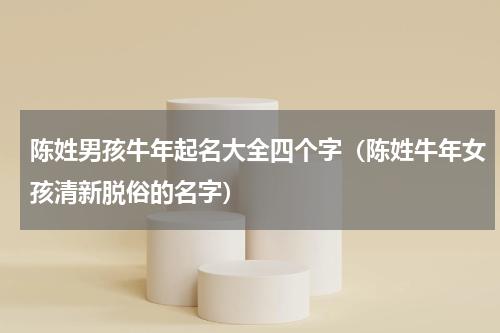 陈姓男孩牛年起名大全四个字（陈姓牛年女孩清新脱俗的名字）