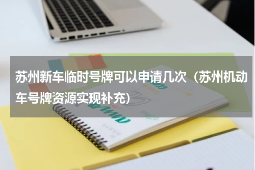 苏州新车临时号牌可以申请几次（苏州机动车号牌资源实现补充）