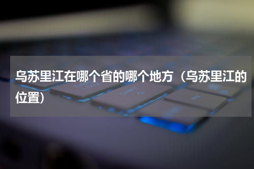 乌苏里江在哪个省的哪个地方（乌苏里江的位置）