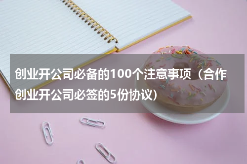 创业开公司必备的100个注意事项（合作创业开公司必签的5份协议）
