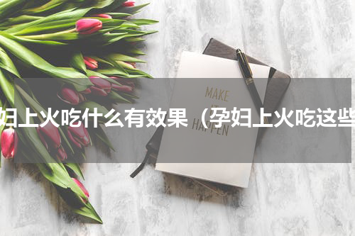 孕妇上火吃什么有效果（孕妇上火吃这些）