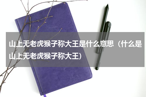 山上无老虎猴子称大王是什么意思（什么是山上无老虎猴子称大王）