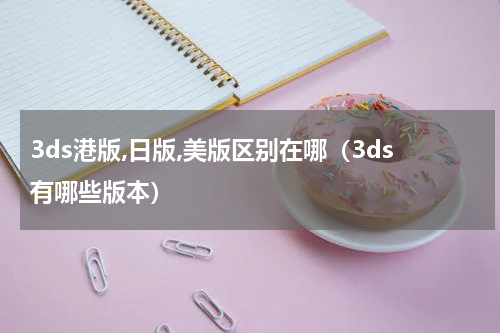 3ds港版,日版,美版区别在哪（3ds有哪些版本）
