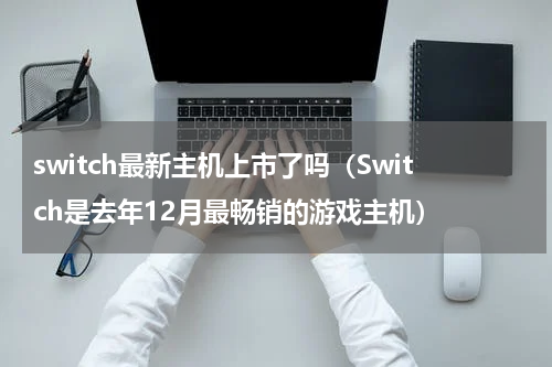 switch最新主机上市了吗（Switch是去年12月最畅销的游戏主机）