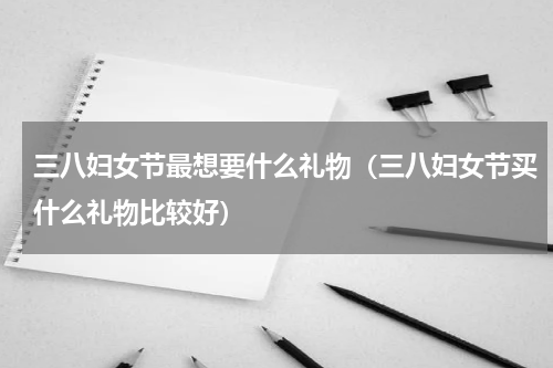 三八妇女节最想要什么礼物（三八妇女节买什么礼物比较好）