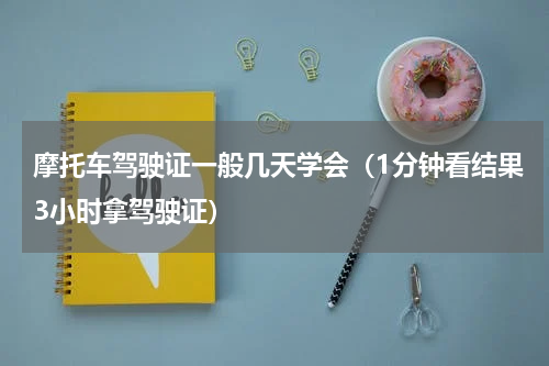 摩托车驾驶证一般几天学会（1分钟看结果3小时拿驾驶证）