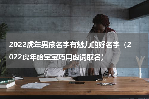 2022虎年男孩名字有魅力的好名字（2022虎年给宝宝巧用虚词取名）