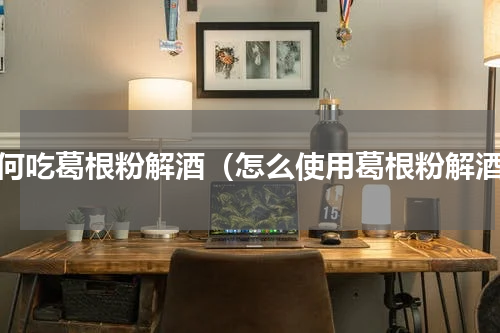 如何吃葛根粉解酒（怎么使用葛根粉解酒）