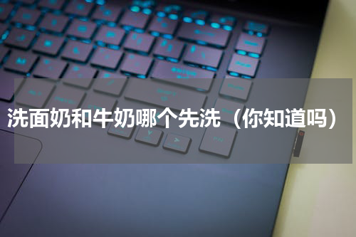 洗面奶和牛奶哪个先洗（你知道吗）