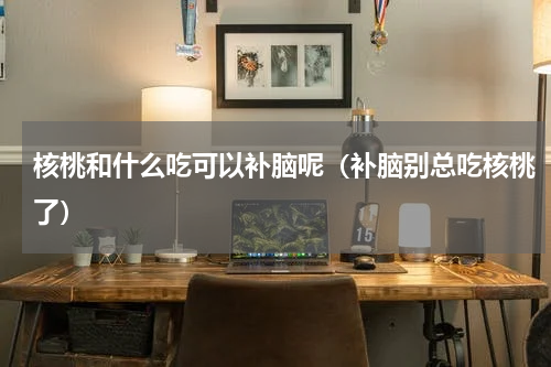 核桃和什么吃可以补脑呢（补脑别总吃核桃了）