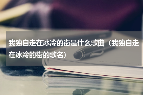 我独自走在冰冷的街是什么歌曲（我独自走在冰冷的街的歌名）