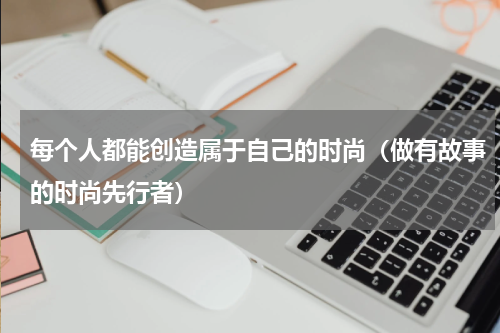 每个人都能创造属于自己的时尚（做有故事的时尚先行者）