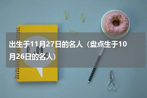 出生于11月27日的名人（盘点生于10月26日的名人）