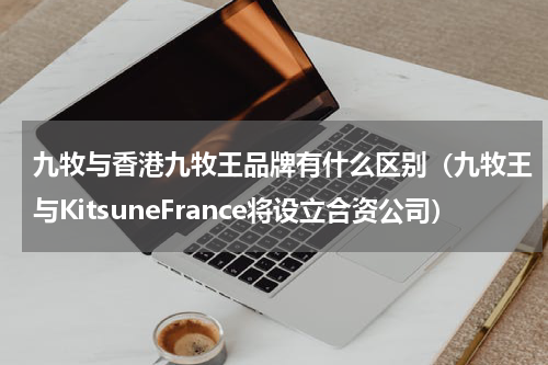 九牧与香港九牧王品牌有什么区别（九牧王与KitsuneFrance将设立合资公司）