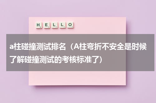 a柱碰撞测试排名（A柱弯折不安全是时候了解碰撞测试的考核标准了）