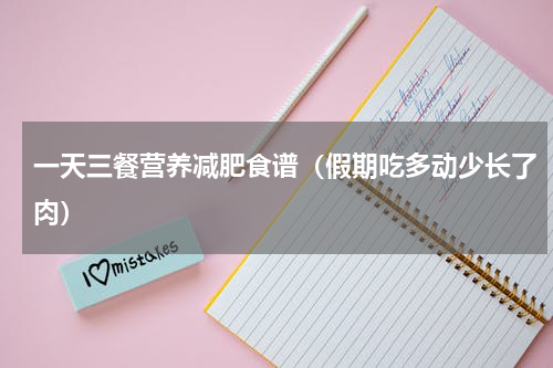 一天三餐营养减肥食谱（假期吃多动少长了肉）