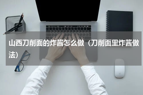 山西刀削面的炸酱怎么做（刀削面里炸酱做法）