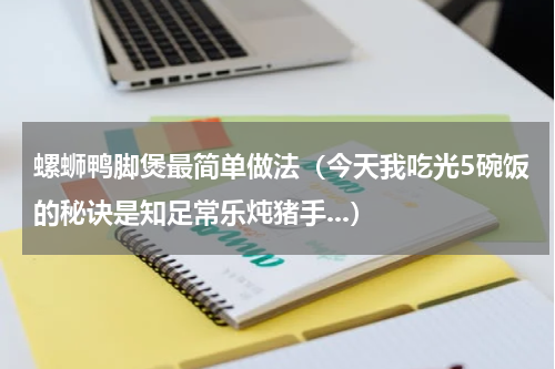 螺蛳鸭脚煲最简单做法（今天我吃光5碗饭的秘诀是知足常乐炖猪手...）