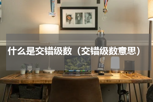 什么是交错级数（交错级数意思）