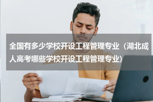 全国有多少学校开设工程管理专业（湖北成人高考哪些学校开设工程管理专业）