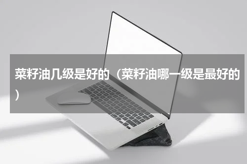 菜籽油几级是好的（菜籽油哪一级是最好的）