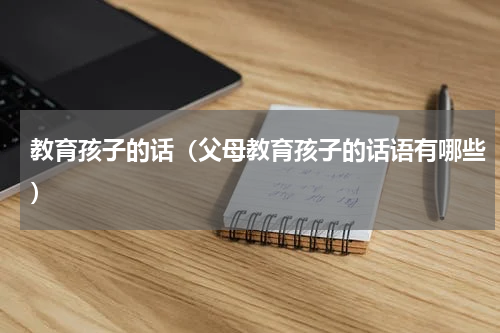 教育孩子的话（父母教育孩子的话语有哪些）