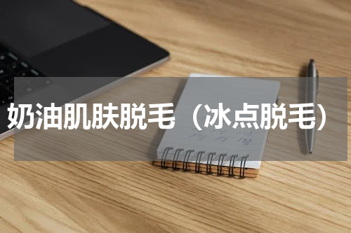 奶油肌肤脱毛（冰点脱毛）