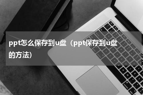 ppt怎么保存到u盘（ppt保存到u盘的方法）